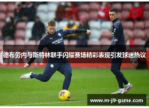 德布劳内与斯特林联手闪耀赛场精彩表现引发球迷热议