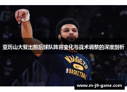 亚历山大复出前后球队阵容变化与战术调整的深度剖析