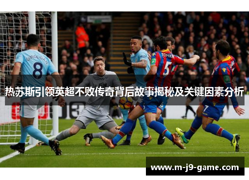 热苏斯引领英超不败传奇背后故事揭秘及关键因素分析