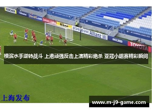 横滨水手逆转战斗 上港顽强反击上演精彩绝杀 亚冠小组赛精彩瞬间