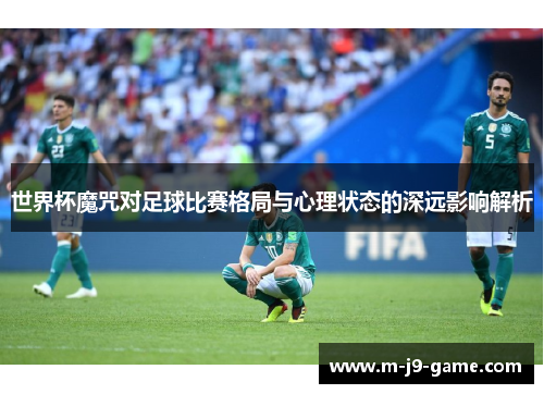 世界杯魔咒对足球比赛格局与心理状态的深远影响解析