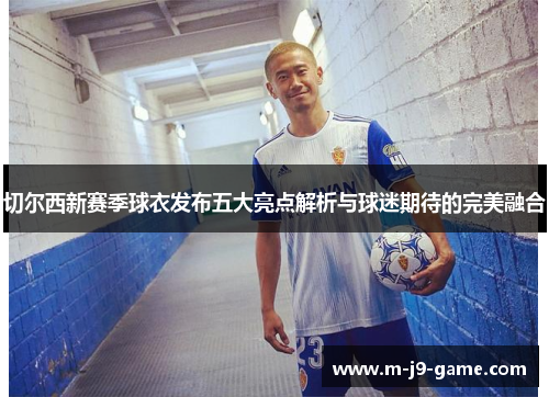 切尔西新赛季球衣发布五大亮点解析与球迷期待的完美融合