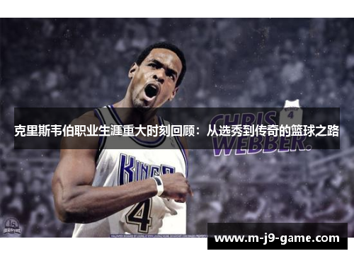 克里斯韦伯职业生涯重大时刻回顾：从选秀到传奇的篮球之路