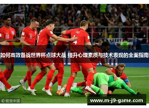如何高效备战世界杯点球大战 提升心理素质与技术表现的全面指南