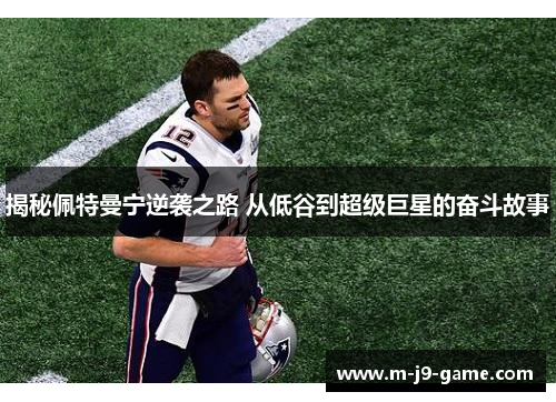 揭秘佩特曼宁逆袭之路 从低谷到超级巨星的奋斗故事
