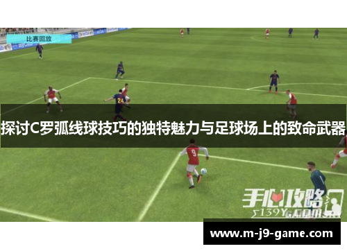 探讨C罗弧线球技巧的独特魅力与足球场上的致命武器