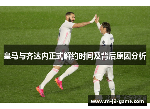 皇马与齐达内正式解约时间及背后原因分析 皇马与齐达内正式解约时间及背后原因分析