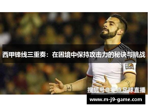 西甲锋线三重奏：在困境中保持攻击力的秘诀与挑战