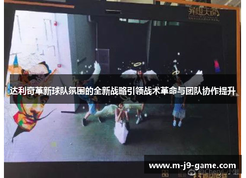 达利奇革新球队氛围的全新战略引领战术革命与团队协作提升 达利奇革新球队氛围的全新战略引领战术革命与团队协作提升