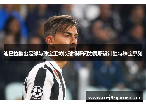 迪巴拉推出足球与珠宝工坊以球场瞬间为灵感设计独特珠宝系列 迪巴拉推出足球与珠宝工坊以球场瞬间为灵感设计独特珠宝系列