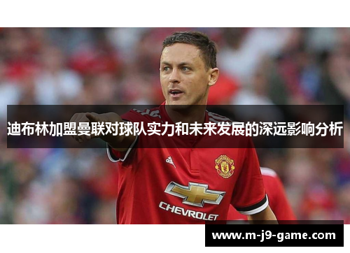 迪布林加盟曼联对球队实力和未来发展的深远影响分析 迪布林加盟曼联对球队实力和未来发展的深远影响分析