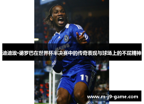 迪迪埃·德罗巴在世界杯半决赛中的传奇表现与球场上的不屈精神 迪迪埃·德罗巴在世界杯半决赛中的传奇表现与球场上的不屈精神