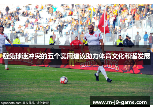 避免球迷冲突的五个实用建议助力体育文化和谐发展 避免球迷冲突的五个实用建议助力体育文化和谐发展