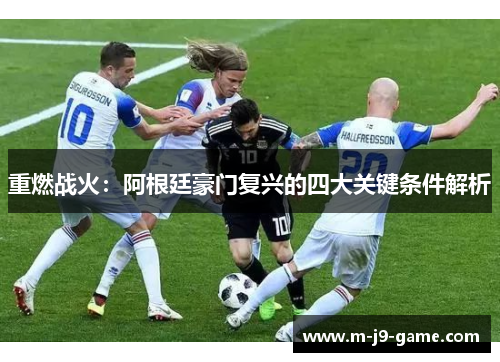 重燃战火:阿根廷豪门复兴的四大关键条件解析 重燃战火:阿根廷豪门复兴的四大关键条件解析