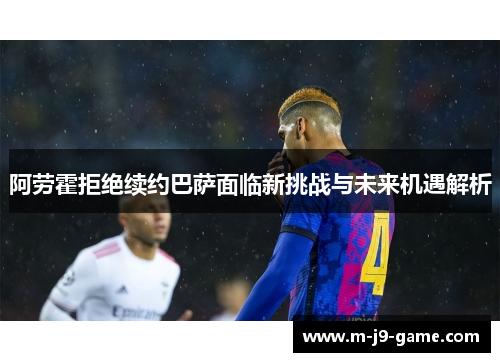阿劳霍拒绝续约巴萨面临新挑战与未来机遇解析 阿劳霍拒绝续约巴萨面临新挑战与未来机遇解析