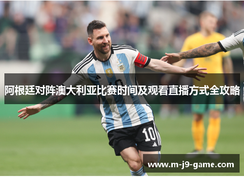 阿根廷对阵澳大利亚比赛时间及观看直播方式全攻略