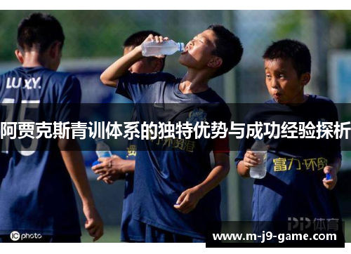 阿贾克斯青训体系的独特优势与成功经验探析 阿贾克斯青训体系的独特优势与成功经验探析
