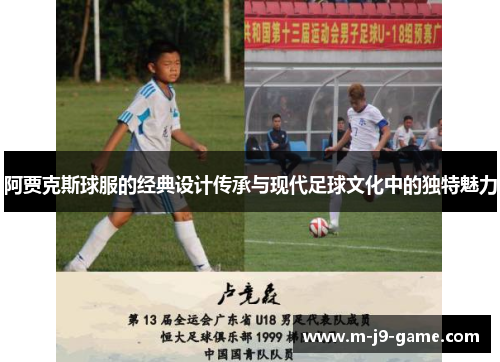 阿贾克斯球服的经典设计传承与现代足球文化中的独特魅力 阿贾克斯球服的经典设计传承与现代足球文化中的独特魅力