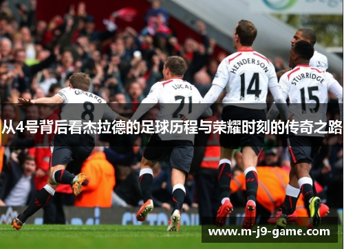 从4号背后看杰拉德的足球历程与荣耀时刻的传奇之路 从4号背后看杰拉德的足球历程与荣耀时刻的传奇之路