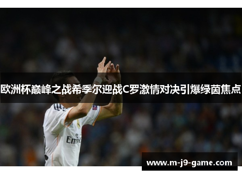 欧洲杯巅峰之战希季尔迎战C罗激情对决引爆绿茵焦点