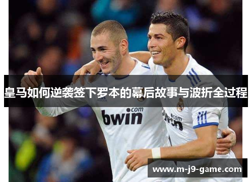 皇马如何逆袭签下罗本的幕后故事与波折全过程