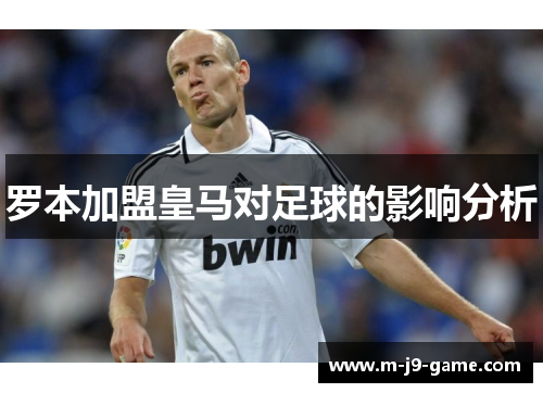 罗本加盟皇马对足球的影响分析 罗本加盟皇马对足球的影响分析