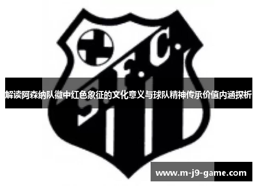 解读阿森纳队徽中红色象征的文化意义与球队精神传承价值内涵探析
