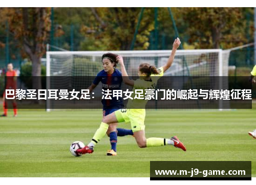 巴黎圣日耳曼女足：法甲女足豪门的崛起与辉煌征程