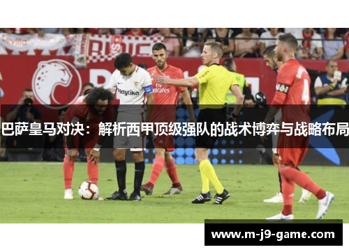 巴萨皇马对决：解析西甲顶级强队的战术博弈与战略布局
