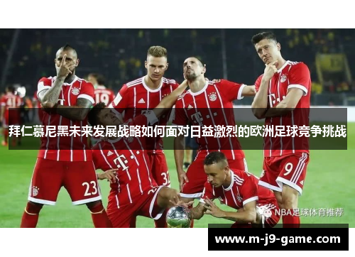 拜仁慕尼黑未来发展战略如何面对日益激烈的欧洲足球竞争挑战