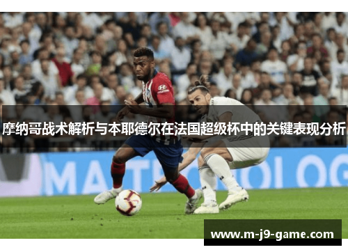 摩纳哥战术解析与本耶德尔在法国超级杯中的关键表现分析