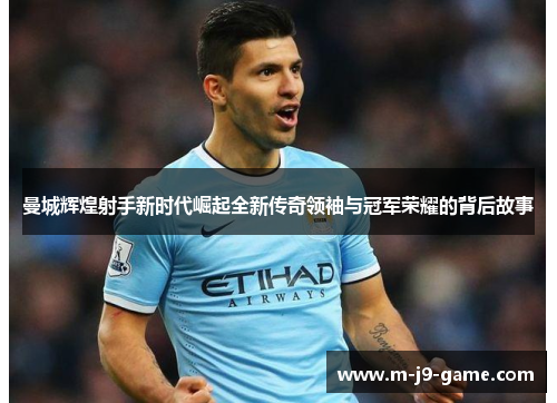 曼城辉煌射手新时代崛起全新传奇领袖与冠军荣耀的背后故事
