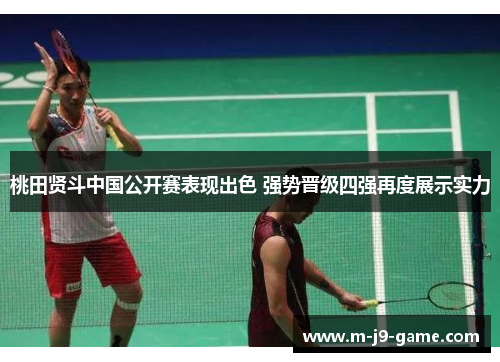 桃田贤斗中国公开赛表现出色 强势晋级四强再度展示实力 桃田贤斗中国公开赛表现出色 强势晋级四强再度展示实力