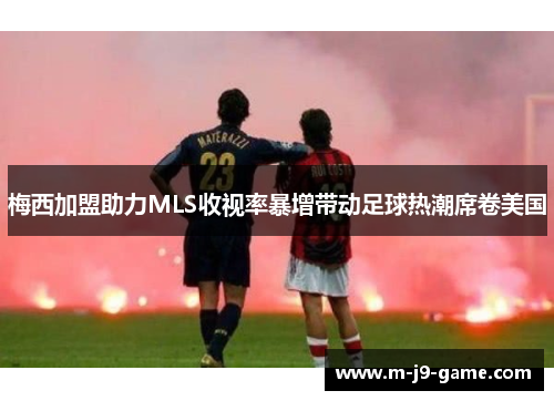 梅西加盟助力MLS收视率暴增带动足球热潮席卷美国