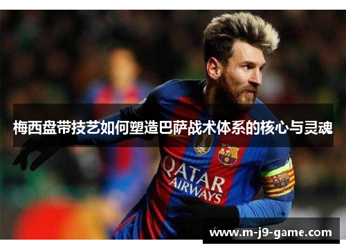 梅西盘带技艺如何塑造巴萨战术体系的核心与灵魂