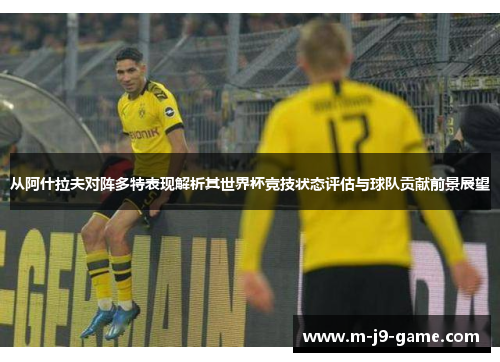 从阿什拉夫对阵多特表现解析其世界杯竞技状态评估与球队贡献前景展望