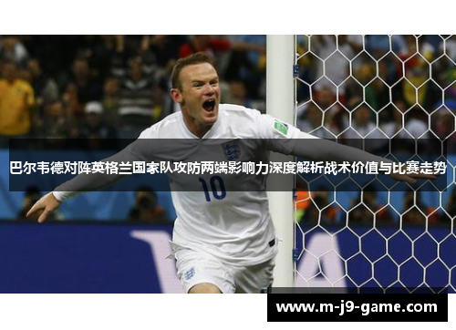 巴尔韦德对阵英格兰国家队攻防两端影响力深度解析战术价值与比赛走势