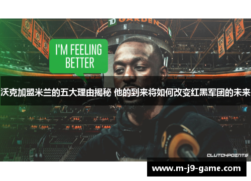 沃克加盟米兰的五大理由揭秘 他的到来将如何改变红黑军团的未来