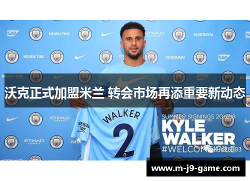 沃克正式加盟米兰 转会市场再添重要新动态