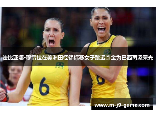 法比亚娜·穆雷拉在美洲田径锦标赛女子跳远夺金为巴西再添荣光 法比亚娜·穆雷拉在美洲田径锦标赛女子跳远夺金为巴西再添荣光