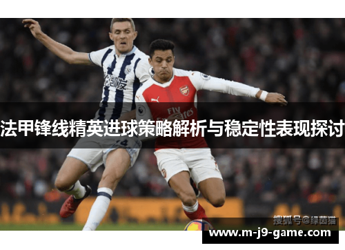 法甲锋线精英进球策略解析与稳定性表现探讨