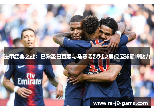 法甲经典之战：巴黎圣日耳曼与马赛激烈对决展现足球巅峰魅力