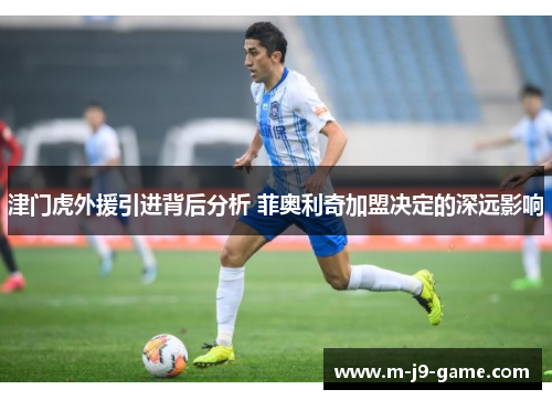 津门虎外援引进背后分析 菲奥利奇加盟决定的深远影响 津门虎外援引进背后分析 菲奥利奇加盟决定的深远影响