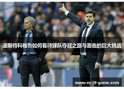 波斯特科格鲁如何看待球队夺冠之路与面临的巨大挑战