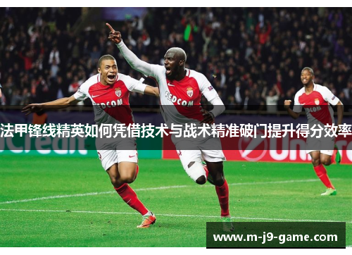 法甲锋线精英如何凭借技术与战术精准破门提升得分效率