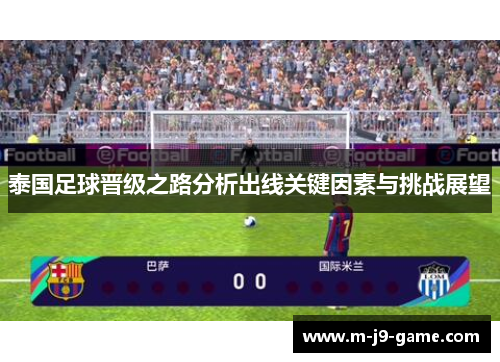 泰国足球晋级之路分析出线关键因素与挑战展望