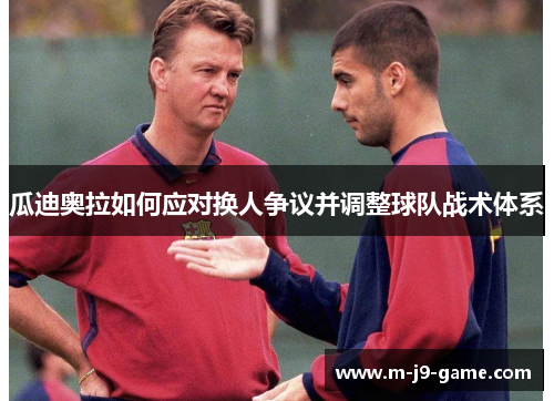 瓜迪奥拉如何应对换人争议并调整球队战术体系