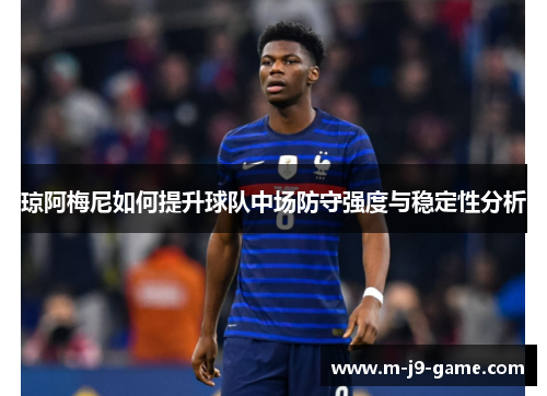 琼阿梅尼如何提升球队中场防守强度与稳定性分析
