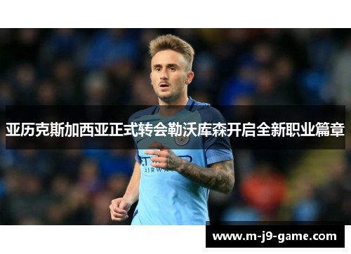 亚历克斯加西亚正式转会勒沃库森开启全新职业篇章