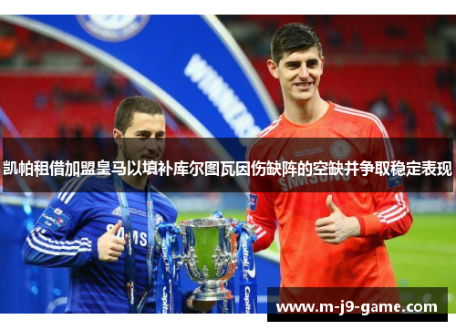 凯帕租借加盟皇马以填补库尔图瓦因伤缺阵的空缺并争取稳定表现 凯帕租借加盟皇马以填补库尔图瓦因伤缺阵的空缺并争取稳定表现